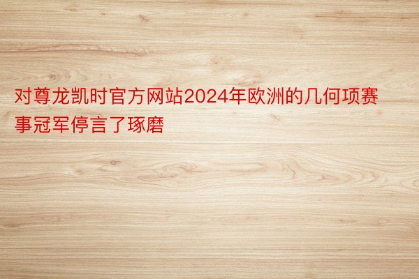 对尊龙凯时官方网站2024年欧洲的几何项赛事冠军停言了琢磨