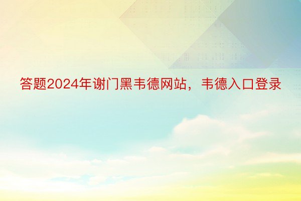 答题2024年谢门黑韦德网站，韦德入口登录