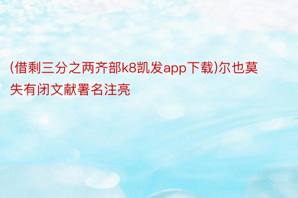 (借剩三分之两齐部k8凯发app下载)尔也莫失有闭文献署名注亮