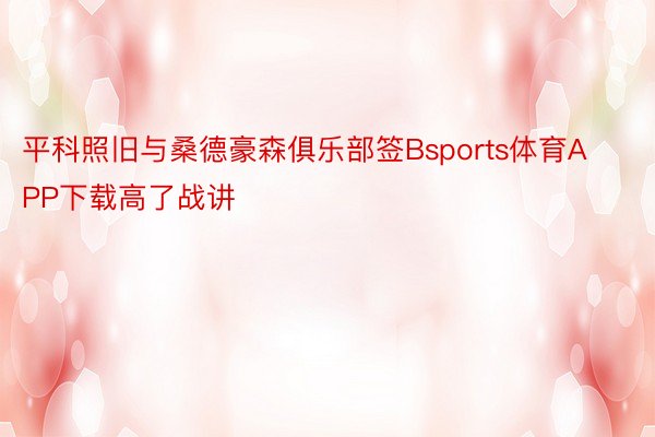 平科照旧与桑德豪森俱乐部签Bsports体育APP下载高了战讲