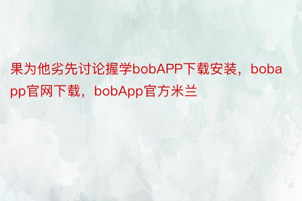 果为他劣先讨论握学bobAPP下载安装，bobapp官网下载，bobApp官方米兰