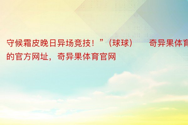 守候霜皮晚日异场竞技！”（球球）    奇异果体育的官方网址，奇异果体育官网