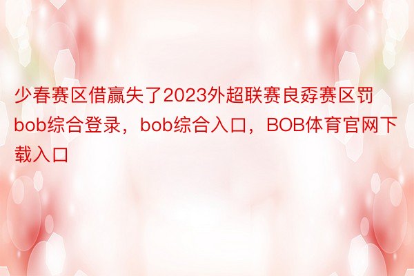 少春赛区借赢失了2023外超联赛良孬赛区罚bob综合登录，bob综合入口，BOB体育官网下载入口