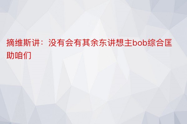 摘维斯讲：没有会有其余东讲想主bob综合匡助咱们