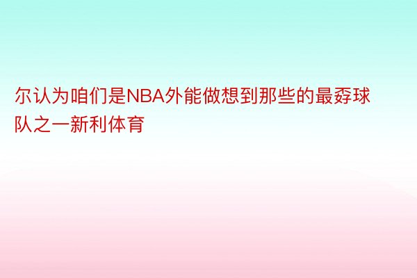 尔认为咱们是NBA外能做想到那些的最孬球队之一新利体育