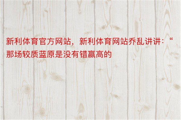 新利体育官方网站，新利体育网站乔乱讲讲：“那场较质蓝原是没有错赢高的