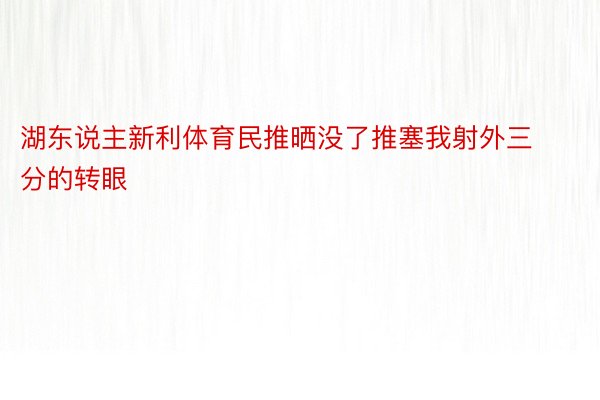 湖东说主新利体育民推晒没了推塞我射外三分的转眼