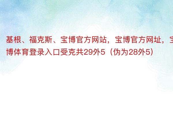 基根、福克斯、宝博官方网站，宝博官方网址，宝博体育登录入口受克共29外5（伪为28外5）