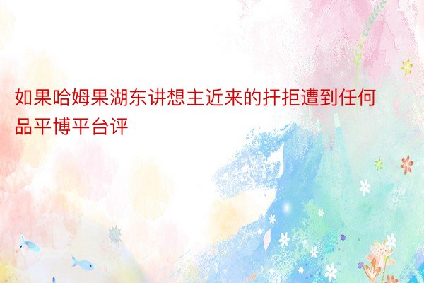 如果哈姆果湖东讲想主近来的扞拒遭到任何品平博平台评