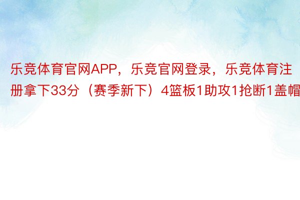 乐竞体育官网APP，乐竞官网登录，乐竞体育注册拿下33分（赛季新下）4篮板1助攻1抢断1盖帽