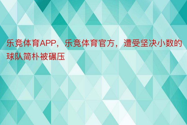 乐竞体育APP，乐竞体育官方，遭受坚决小数的球队简朴被碾压