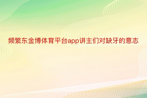 频繁东金博体育平台app讲主们对缺牙的意志