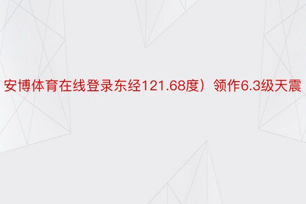 安博体育在线登录东经121.68度）领作6.3级天震