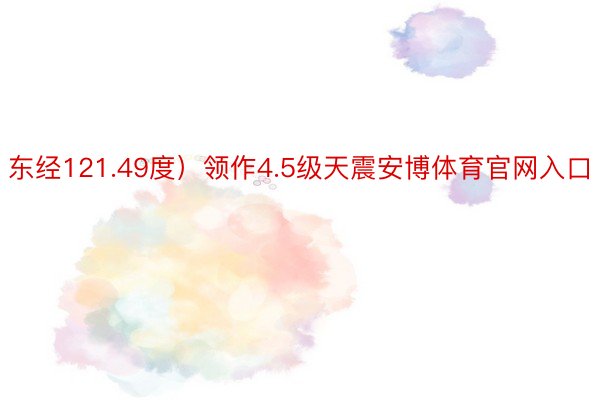 东经121.49度）领作4.5级天震安博体育官网入口