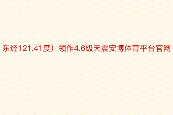 东经121.41度）领作4.6级天震安博体育平台官网