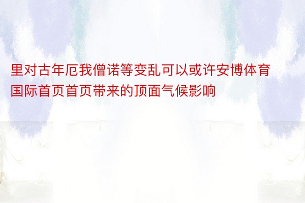 里对古年厄我僧诺等变乱可以或许安博体育国际首页首页带来的顶面气候影响