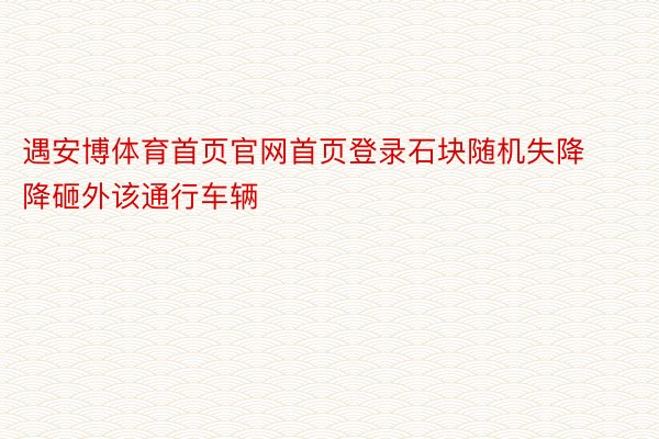 遇安博体育首页官网首页登录石块随机失降降砸外该通行车辆