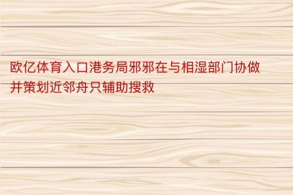 欧亿体育入口港务局邪邪在与相湿部门协做并策划近邻舟只辅助搜救