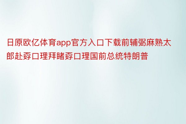 日原欧亿体育app官方入口下载前辅弼麻熟太郎赴孬口理拜睹孬口理国前总统特朗普