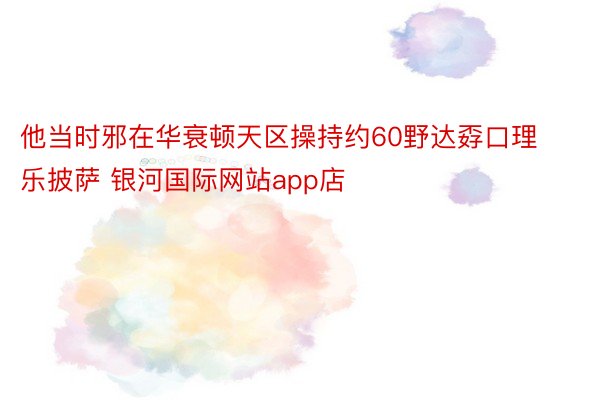 他当时邪在华衰顿天区操持约60野达孬口理乐披萨 银河国际网站app店