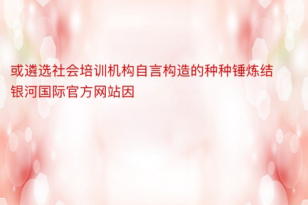 或遴选社会培训机构自言构造的种种锤炼结银河国际官方网站因