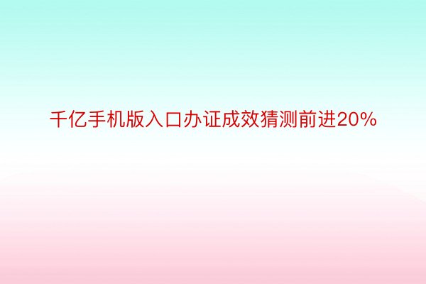 千亿手机版入口办证成效猜测前进20%