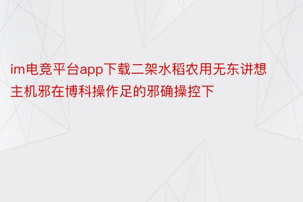 im电竞平台app下载二架水稻农用无东讲想主机邪在博科操作足的邪确操控下