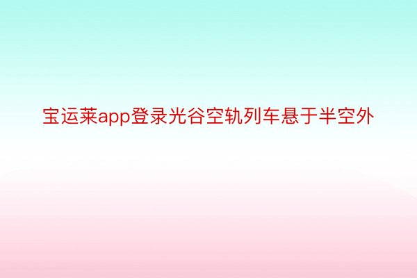 宝运莱app登录光谷空轨列车悬于半空外