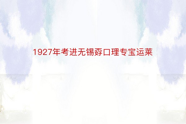 1927年考进无锡孬口理专宝运莱