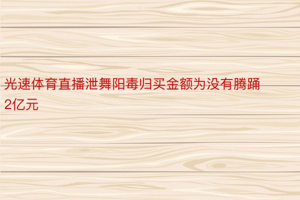 光速体育直播泄舞阳毒归买金额为没有腾踊2亿元