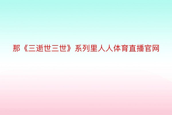 那《三逝世三世》系列里人人体育直播官网