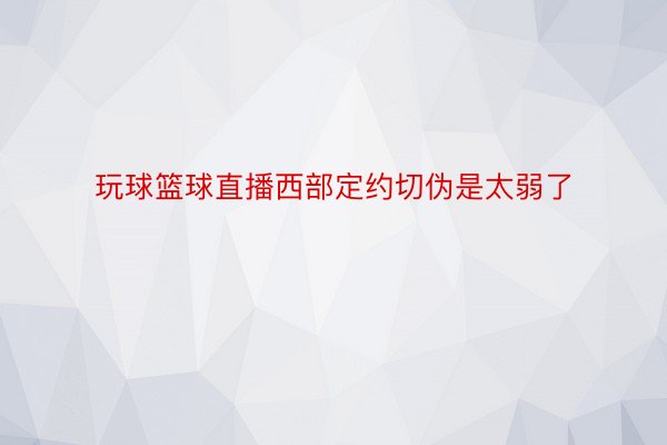 玩球篮球直播西部定约切伪是太弱了