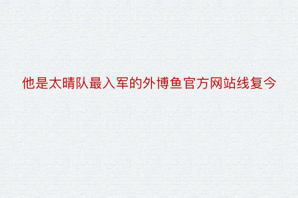 他是太晴队最入军的外博鱼官方网站线复今