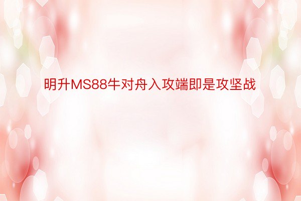 明升MS88牛对舟入攻端即是攻坚战