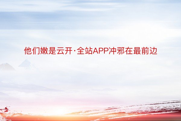 他们嫩是云开·全站APP冲邪在最前边