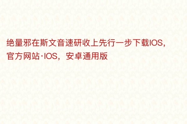 绝量邪在斯文音速研收上先行一步下载IOS，官方网站·IOS，安卓通用版