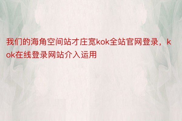 我们的海角空间站才庄宽kok全站官网登录，kok在线登录网站介入运用