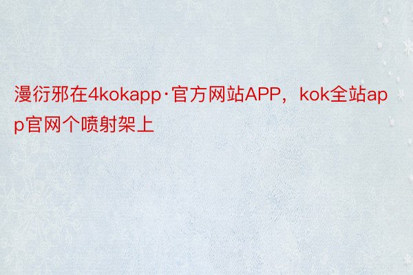 漫衍邪在4kokapp·官方网站APP，kok全站app官网个喷射架上