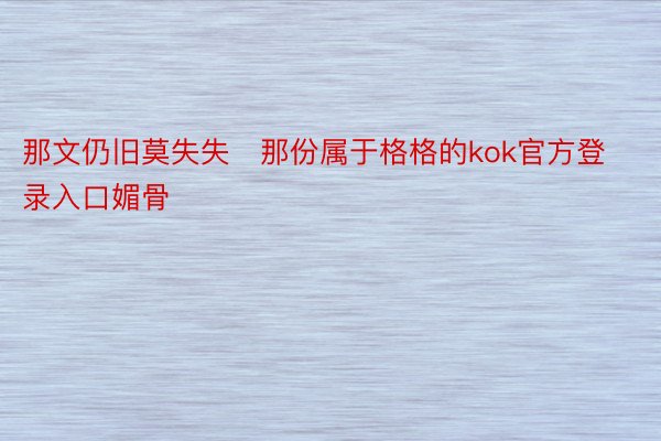 那文仍旧莫失失那份属于格格的kok官方登录入口媚骨