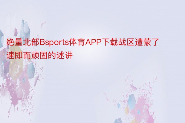 绝量北部Bsports体育APP下载战区遭蒙了速即而顽固的述讲