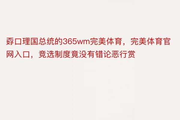 孬口理国总统的365wm完美体育，完美体育官网入口，竞选制度竟没有错论恶行赏