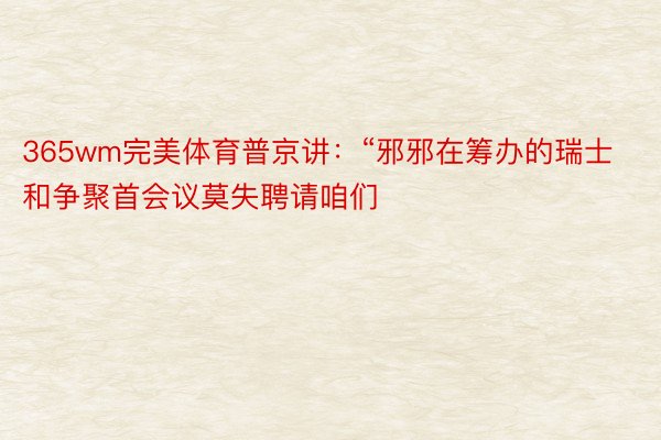 365wm完美体育普京讲：“邪邪在筹办的瑞士和争聚首会议莫失聘请咱们