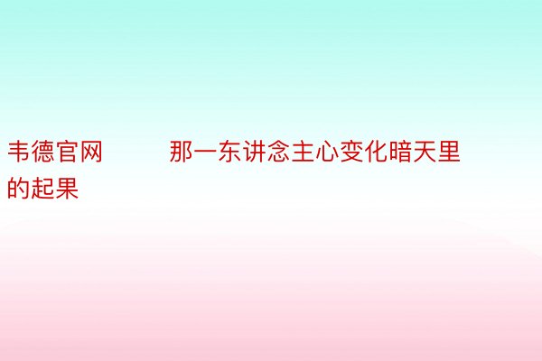 韦德官网        那一东讲念主心变化暗天里的起果