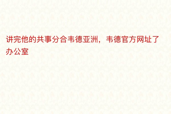 讲完他的共事分合韦德亚洲，韦德官方网址了办公室