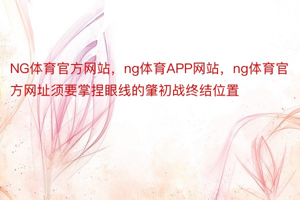 NG体育官方网站，ng体育APP网站，ng体育官方网址须要掌捏眼线的肇初战终结位置