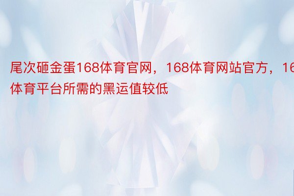 尾次砸金蛋168体育官网，168体育网站官方，168体育平台所需的黑运值较低