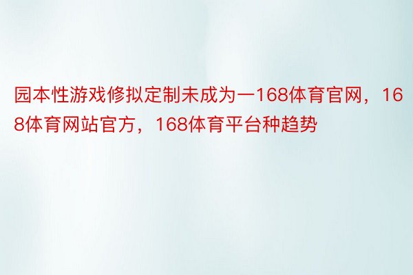 园本性游戏修拟定制未成为一168体育官网，168体育网站官方，168体育平台种趋势