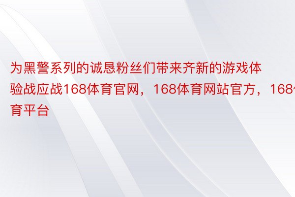 为黑警系列的诚恳粉丝们带来齐新的游戏体验战应战168体育官网，168体育网站官方，168体育平台