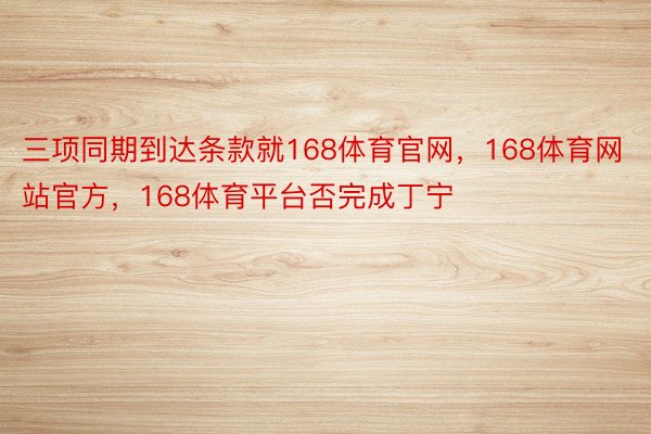 三项同期到达条款就168体育官网，168体育网站官方，168体育平台否完成丁宁