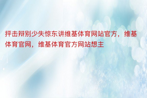 抨击辩别少失惊东讲维基体育网站官方，维基体育官网，维基体育官方网站想主